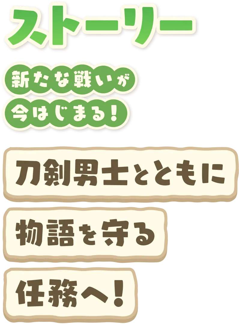 ストーリー 新たな戦いが今はじまる！ 刀剣男士とともに物語を守る任務へ！