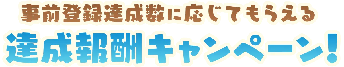 事前登録達成数に応じてもらえる 達成報酬キャンペーン！